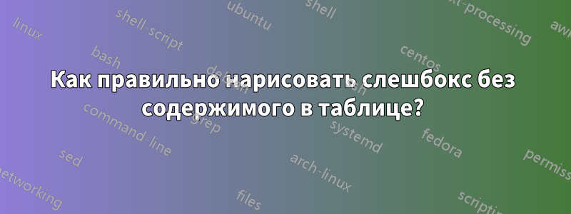Как правильно нарисовать слешбокс без содержимого в таблице?