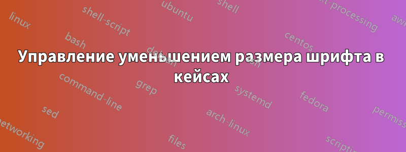 Управление уменьшением размера шрифта в кейсах