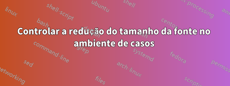 Controlar a redução do tamanho da fonte no ambiente de casos