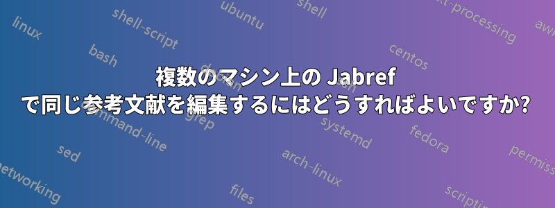 複数のマシン上の Jabref で同じ参考文献を編集するにはどうすればよいですか?