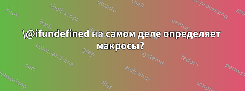 \@ifundefined на самом деле определяет макросы? 