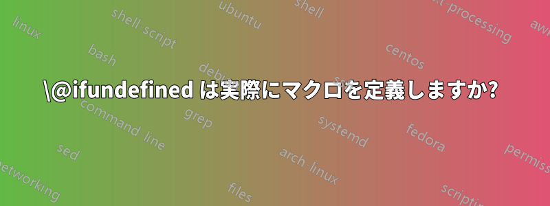 \@ifundefined は実際にマクロを定義しますか? 