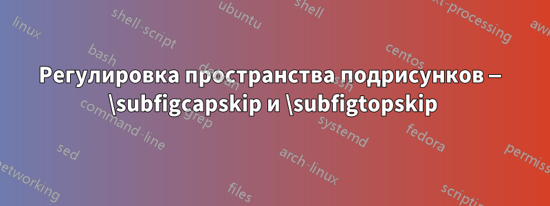 Регулировка пространства подрисунков — \subfigcapskip и \subfigtopskip