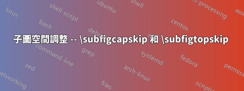 子圖空間調整 -- \subfigcapskip 和 \subfigtopskip