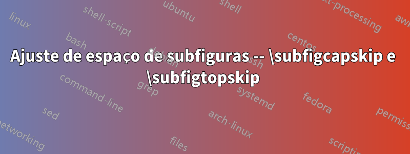 Ajuste de espaço de subfiguras -- \subfigcapskip e \subfigtopskip
