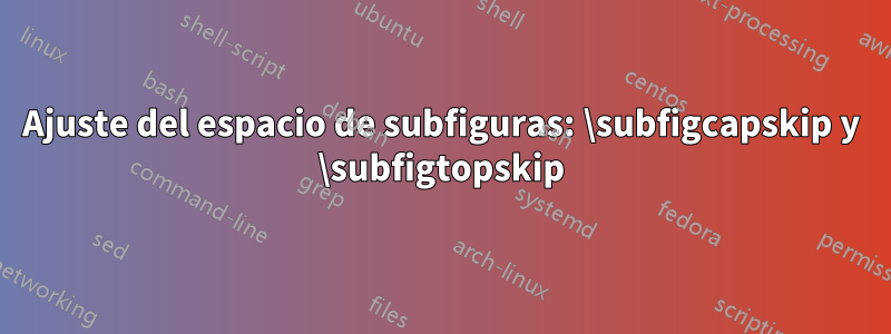 Ajuste del espacio de subfiguras: \subfigcapskip y \subfigtopskip