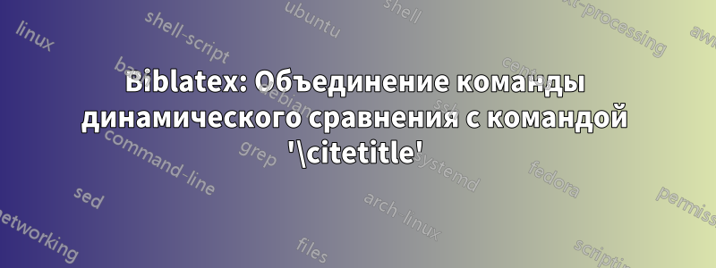 Biblatex: Объединение команды динамического сравнения с командой '\citetitle'