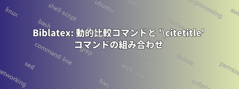 Biblatex: 動的比較コマンドと '\citetitle' コマンドの組み合わせ