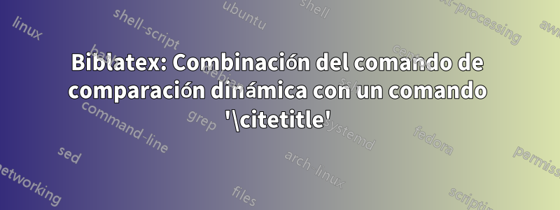 Biblatex: Combinación del comando de comparación dinámica con un comando '\citetitle'
