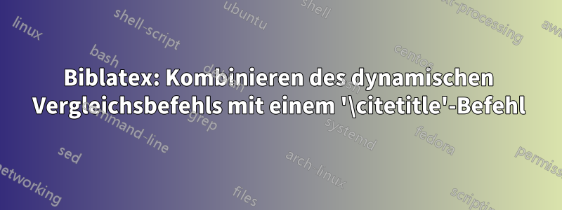 Biblatex: Kombinieren des dynamischen Vergleichsbefehls mit einem '\citetitle'-Befehl