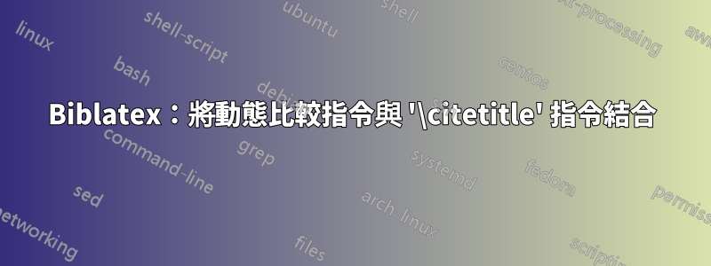 Biblatex：將動態比較指令與 '\citetitle' 指令結合