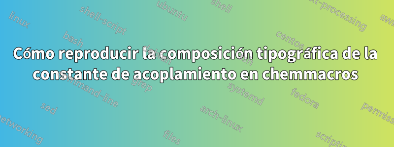 Cómo reproducir la composición tipográfica de la constante de acoplamiento en chemmacros