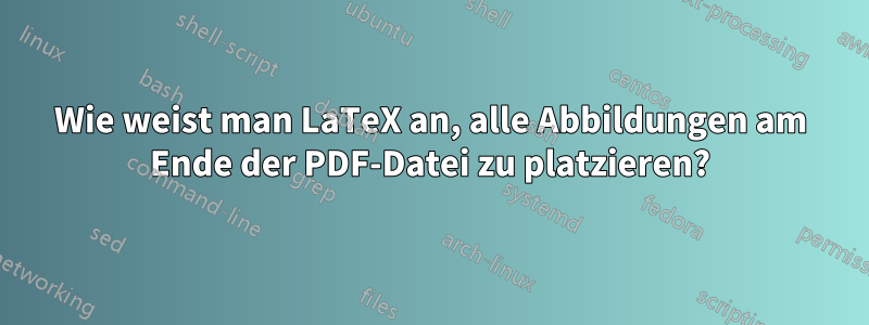 Wie weist man LaTeX an, alle Abbildungen am Ende der PDF-Datei zu platzieren?