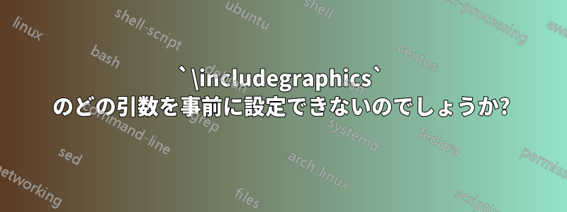 `\includegraphics` のどの引数を事前に設定できないのでしょうか?