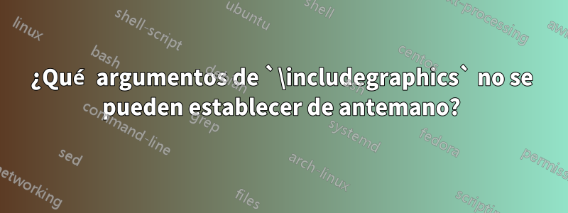¿Qué argumentos de `\includegraphics` no se pueden establecer de antemano?