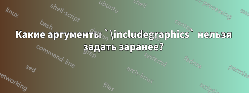 Какие аргументы `\includegraphics` нельзя задать заранее?