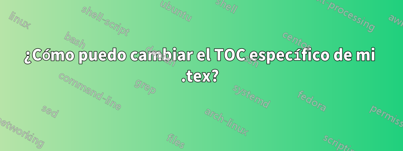 ¿Cómo puedo cambiar el TOC específico de mi .tex?
