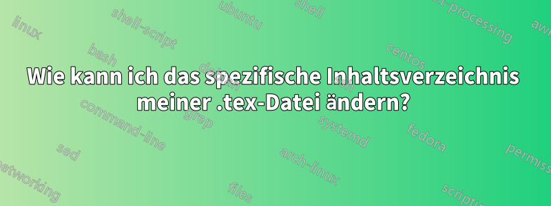 Wie kann ich das spezifische Inhaltsverzeichnis meiner .tex-Datei ändern?