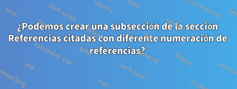 ¿Podemos crear una subsección de la sección Referencias citadas con diferente numeración de referencias?