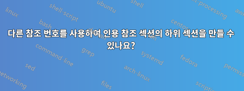 다른 참조 번호를 사용하여 인용 참조 섹션의 하위 섹션을 만들 수 있나요?