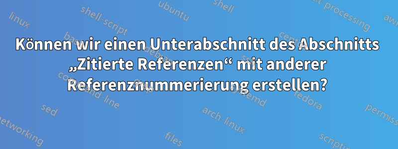 Können wir einen Unterabschnitt des Abschnitts „Zitierte Referenzen“ mit anderer Referenznummerierung erstellen?
