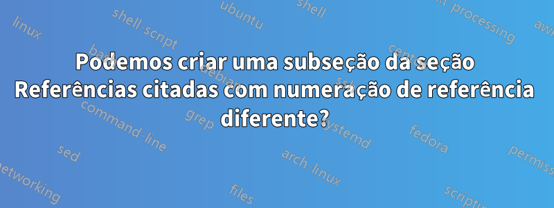 Podemos criar uma subseção da seção Referências citadas com numeração de referência diferente?