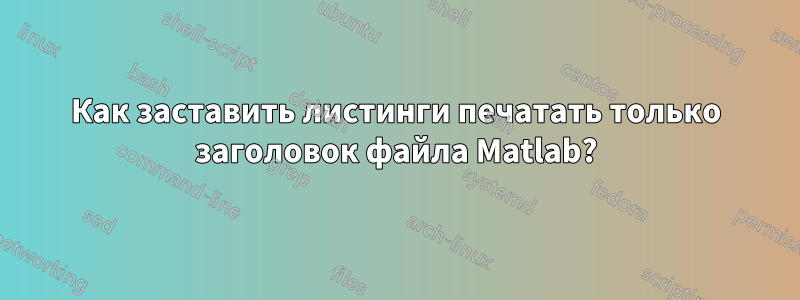 Как заставить листинги печатать только заголовок файла Matlab?