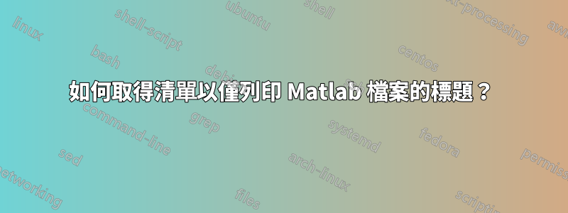 如何取得清單以僅列印 Matlab 檔案的標題？