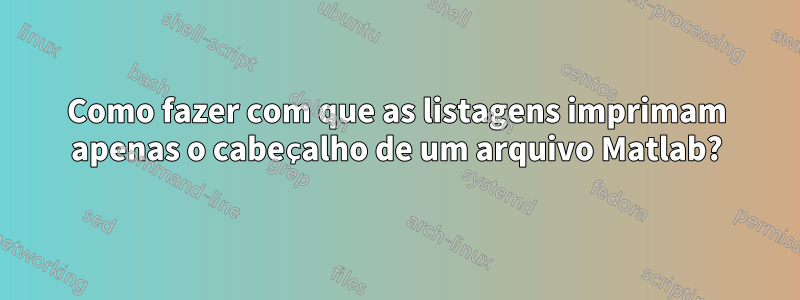 Como fazer com que as listagens imprimam apenas o cabeçalho de um arquivo Matlab?