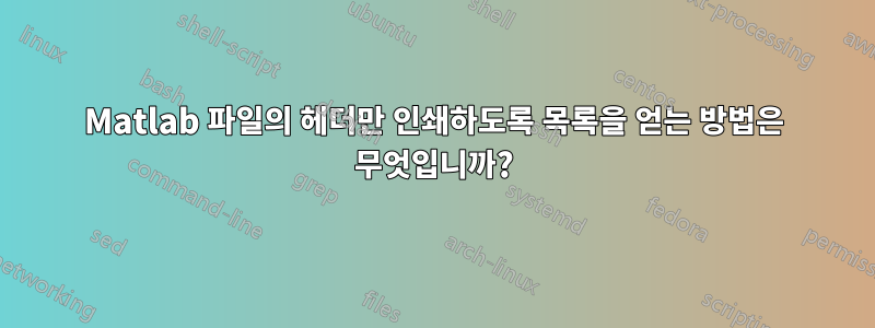 Matlab 파일의 헤더만 인쇄하도록 목록을 얻는 방법은 무엇입니까?
