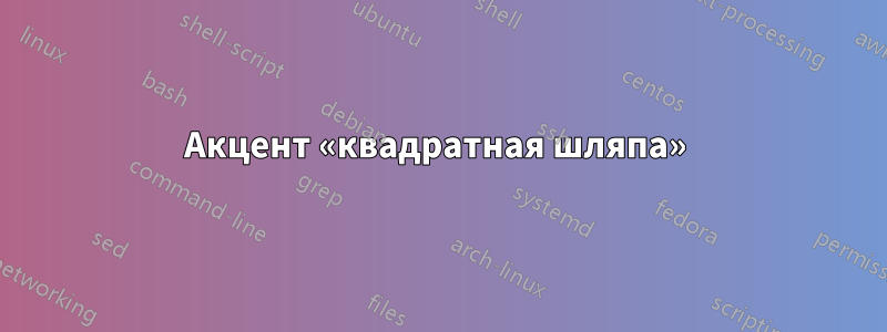 Акцент «квадратная шляпа» 