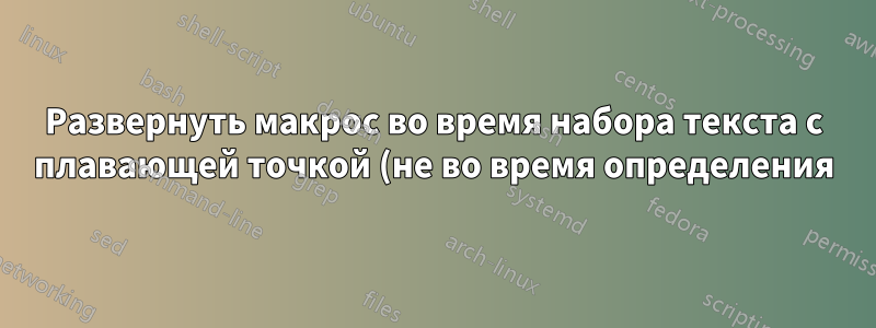 Развернуть макрос во время набора текста с плавающей точкой (не во время определения)
