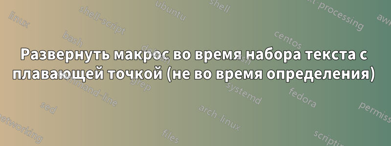 Развернуть макрос во время набора текста с плавающей точкой (не во время определения)