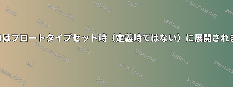 マクロはフロートタイプセット時（定義時ではない）に展開されます。