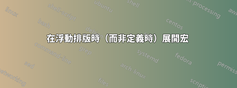 在浮動排版時（而非定義時）展開宏