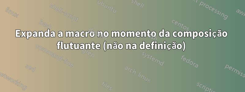 Expanda a macro no momento da composição flutuante (não na definição)