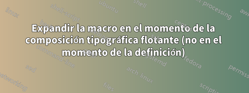 Expandir la macro en el momento de la composición tipográfica flotante (no en el momento de la definición)