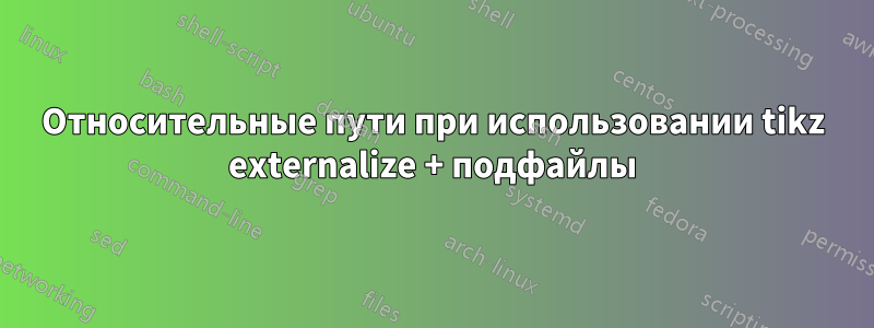 Относительные пути при использовании tikz externalize + подфайлы