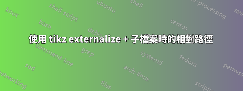 使用 tikz externalize + 子檔案時的相對路徑