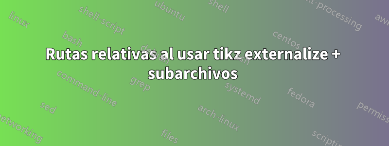 Rutas relativas al usar tikz externalize + subarchivos