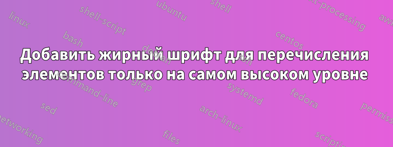 Добавить жирный шрифт для перечисления элементов только на самом высоком уровне