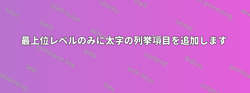 最上位レベルのみに太字の列挙項目を追加します