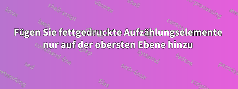 Fügen Sie fettgedruckte Aufzählungselemente nur auf der obersten Ebene hinzu