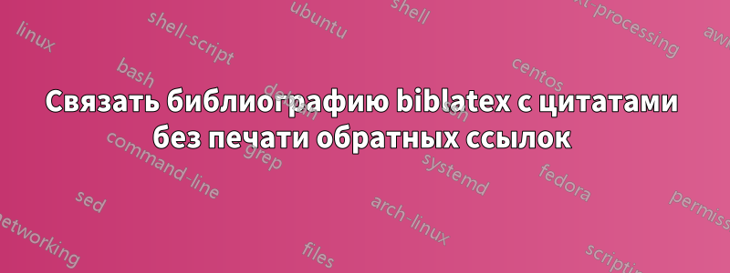 Связать библиографию biblatex с цитатами без печати обратных ссылок
