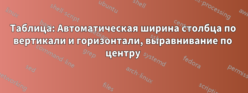 Таблица: Автоматическая ширина столбца по вертикали и горизонтали, выравнивание по центру