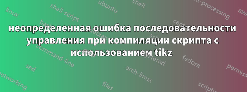 неопределенная ошибка последовательности управления при компиляции скрипта с использованием tikz 