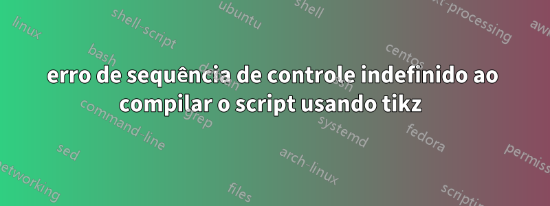 erro de sequência de controle indefinido ao compilar o script usando tikz 