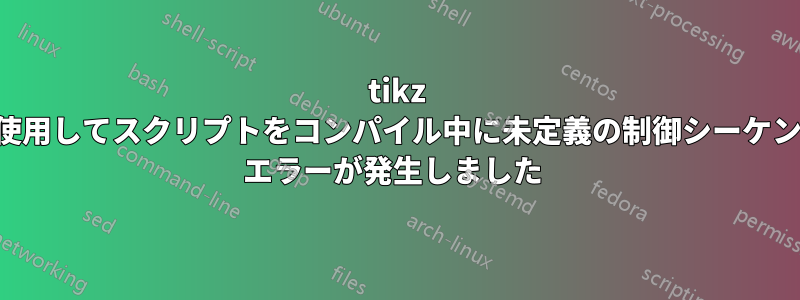 tikz を使用してスクリプトをコンパイル中に未定義の制御シーケンス エラーが発生しました 