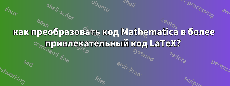 как преобразовать код Mathematica в более привлекательный код LaTeX? 