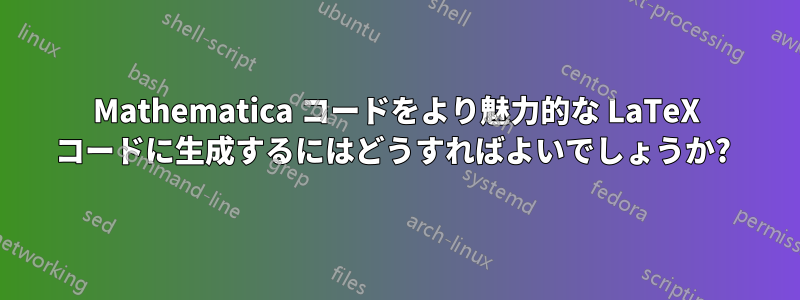 Mathematica コードをより魅力的な LaTeX コードに生成するにはどうすればよいでしょうか? 